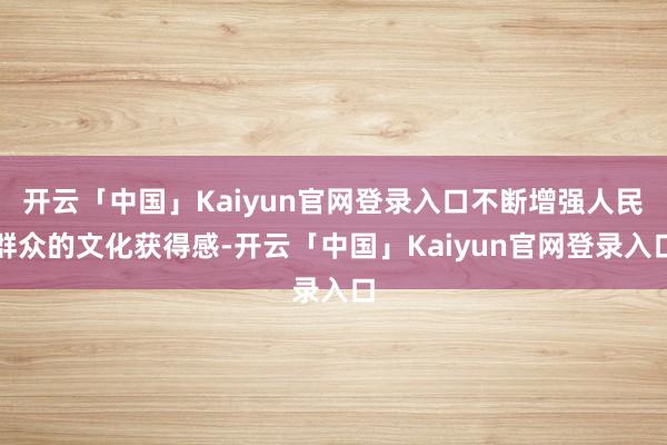 开云「中国」Kaiyun官网登录入口不断增强人民群众的文化获得感-开云「中国」Kaiyun官网登录入口