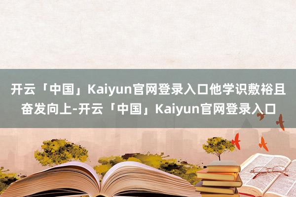 开云「中国」Kaiyun官网登录入口他学识敷裕且奋发向上-开云「中国」Kaiyun官网登录入口