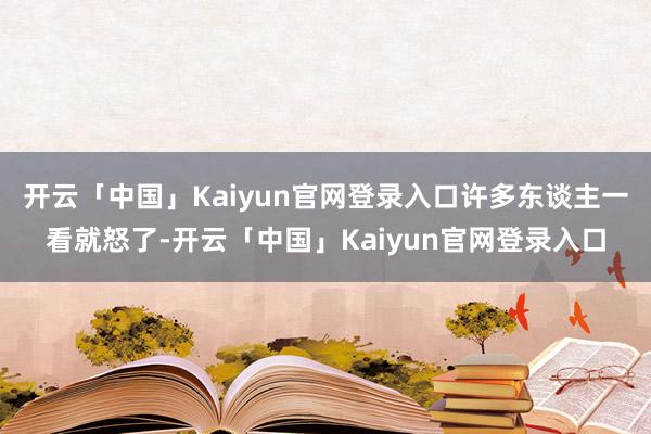 开云「中国」Kaiyun官网登录入口许多东谈主一看就怒了-开云「中国」Kaiyun官网登录入口