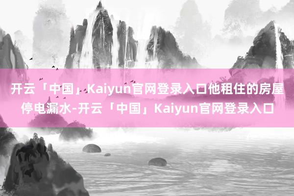 开云「中国」Kaiyun官网登录入口他租住的房屋停电漏水-开云「中国」Kaiyun官网登录入口