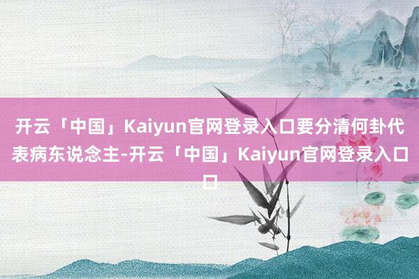 开云「中国」Kaiyun官网登录入口要分清何卦代表病东说念主-开云「中国」Kaiyun官网登录入口