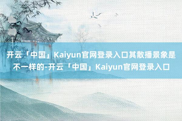 开云「中国」Kaiyun官网登录入口其散播景象是不一样的-开云「中国」Kaiyun官网登录入口