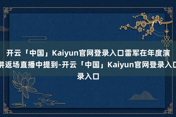 开云「中国」Kaiyun官网登录入口雷军在年度演讲返场直播中提到-开云「中国」Kaiyun官网登录入口