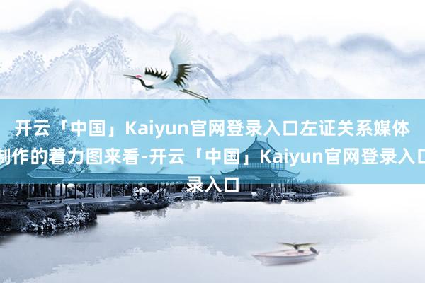 开云「中国」Kaiyun官网登录入口左证关系媒体制作的着力图来看-开云「中国」Kaiyun官网登录入口