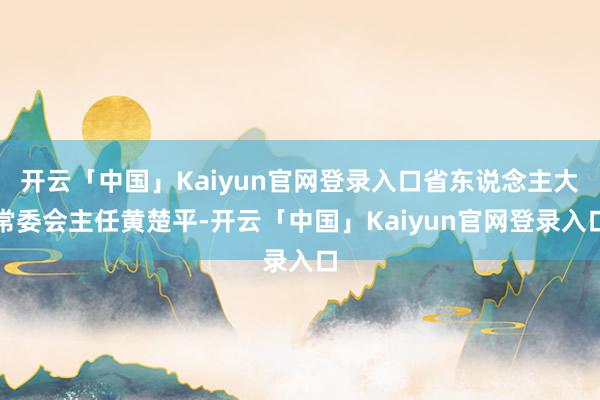 开云「中国」Kaiyun官网登录入口省东说念主大常委会主任黄楚平-开云「中国」Kaiyun官网登录入口