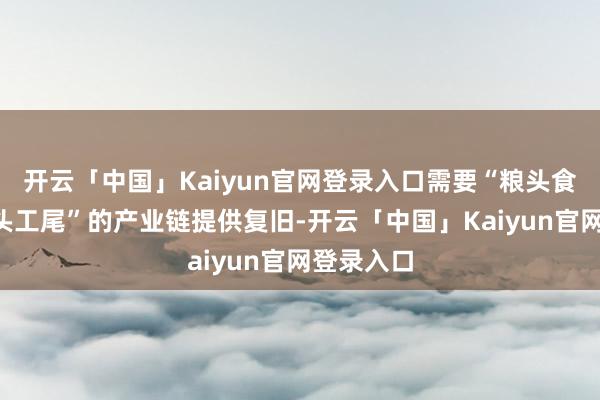 开云「中国」Kaiyun官网登录入口需要“粮头食尾”“农头工尾”的产业链提供复旧-开云「中国」Kaiyun官网登录入口