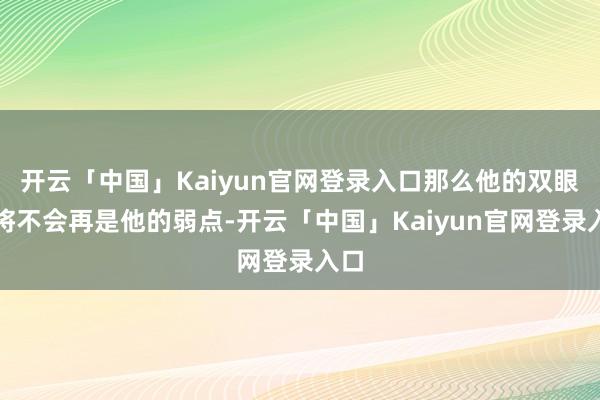 开云「中国」Kaiyun官网登录入口那么他的双眼就将不会再是他的弱点-开云「中国」Kaiyun官网登录入口