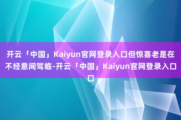 开云「中国」Kaiyun官网登录入口但惊喜老是在不经意间驾临-开云「中国」Kaiyun官网登录入口