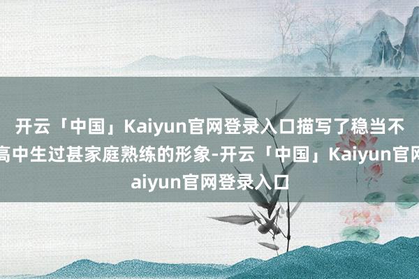 开云「中国」Kaiyun官网登录入口描写了稳当不了学校的高中生过甚家庭熟练的形象-开云「中国」Kaiyun官网登录入口