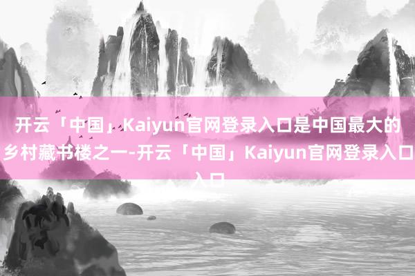 开云「中国」Kaiyun官网登录入口是中国最大的乡村藏书楼之一-开云「中国」Kaiyun官网登录入口