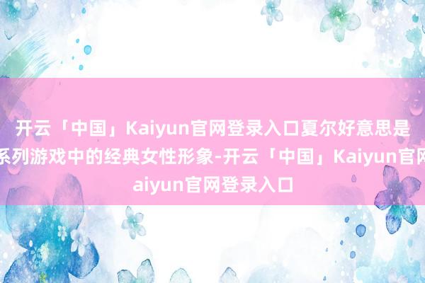 开云「中国」Kaiyun官网登录入口夏尔好意思是《拳皇》系列游戏中的经典女性形象-开云「中国」Kaiyun官网登录入口