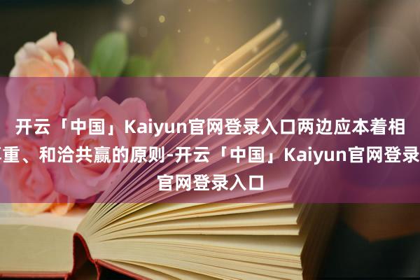 开云「中国」Kaiyun官网登录入口两边应本着相互尊重、和洽共赢的原则-开云「中国」Kaiyun官网登录入口