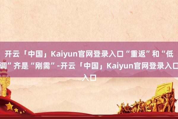 开云「中国」Kaiyun官网登录入口“重返”和“低调”齐是“刚需”-开云「中国」Kaiyun官网登录入口