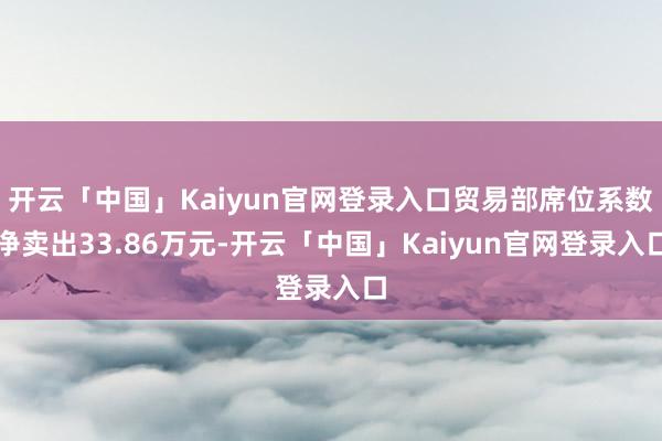 开云「中国」Kaiyun官网登录入口贸易部席位系数净卖出33.86万元-开云「中国」Kaiyun官网登录入口