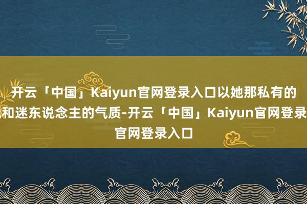 开云「中国」Kaiyun官网登录入口以她那私有的外貌和迷东说念主的气质-开云「中国」Kaiyun官网登录入口