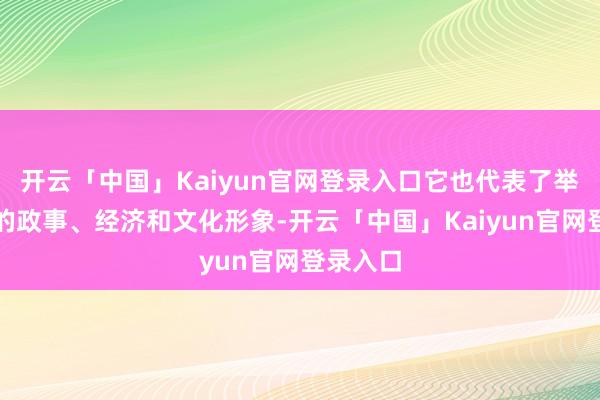 开云「中国」Kaiyun官网登录入口它也代表了举办国度的政事、经济和文化形象-开云「中国」Kaiyun官网登录入口