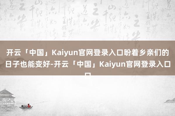 开云「中国」Kaiyun官网登录入口盼着乡亲们的日子也能变好-开云「中国」Kaiyun官网登录入口