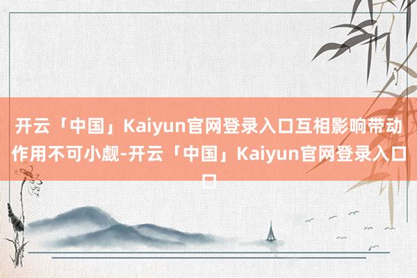 开云「中国」Kaiyun官网登录入口互相影响带动作用不可小觑-开云「中国」Kaiyun官网登录入口