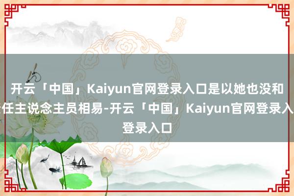 开云「中国」Kaiyun官网登录入口是以她也没和责任主说念主员相易-开云「中国」Kaiyun官网登录入口