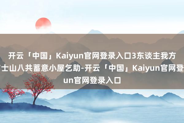 开云「中国」Kaiyun官网登录入口3东谈主我方走到富士山八共蓄意小屋乞助-开云「中国」Kaiyun官网登录入口