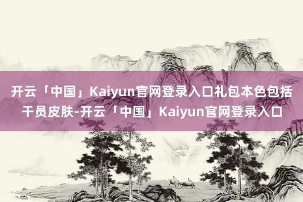 开云「中国」Kaiyun官网登录入口礼包本色包括干员皮肤-开云「中国」Kaiyun官网登录入口