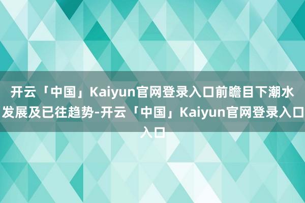 开云「中国」Kaiyun官网登录入口前瞻目下潮水发展及已往趋势-开云「中国」Kaiyun官网登录入口