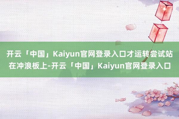 开云「中国」Kaiyun官网登录入口才运转尝试站在冲浪板上-开云「中国」Kaiyun官网登录入口