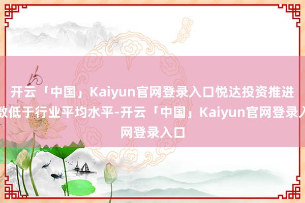 开云「中国」Kaiyun官网登录入口悦达投资推进户数低于行业平均水平-开云「中国」Kaiyun官网登录入口