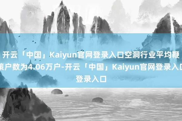 开云「中国」Kaiyun官网登录入口空洞行业平均鞭策户数为4.06万户-开云「中国」Kaiyun官网登录入口