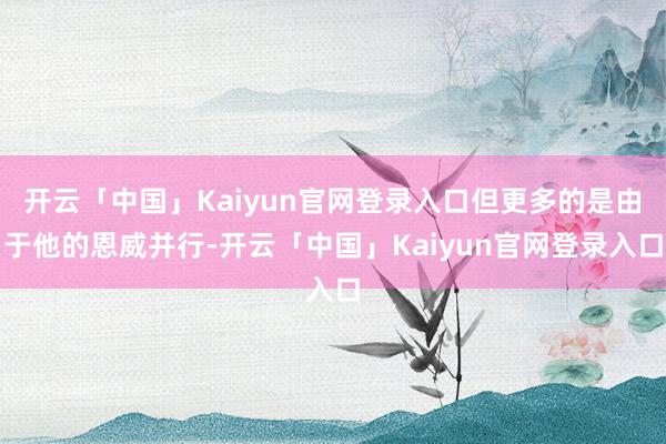 开云「中国」Kaiyun官网登录入口但更多的是由于他的恩威并行-开云「中国」Kaiyun官网登录入口