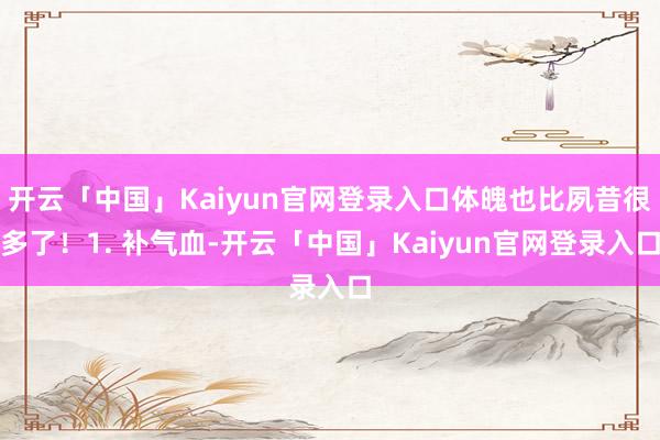 开云「中国」Kaiyun官网登录入口体魄也比夙昔很多了！1. 补气血-开云「中国」Kaiyun官网登录入口