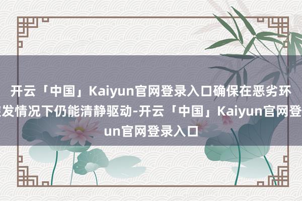 开云「中国」Kaiyun官网登录入口确保在恶劣环境或突发情况下仍能清静驱动-开云「中国」Kaiyun官网登录入口