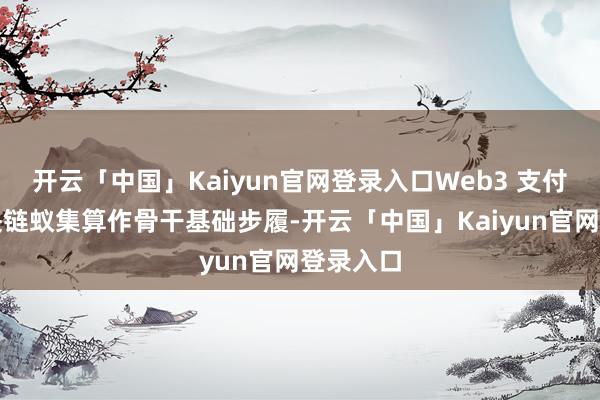 开云「中国」Kaiyun官网登录入口Web3 支付基于区块链蚁集算作骨干基础步履-开云「中国」Kaiyun官网登录入口