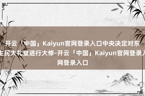 开云「中国」Kaiyun官网登录入口中央决定对东谈主民大礼堂进行大修-开云「中国」Kaiyun官网登录入口