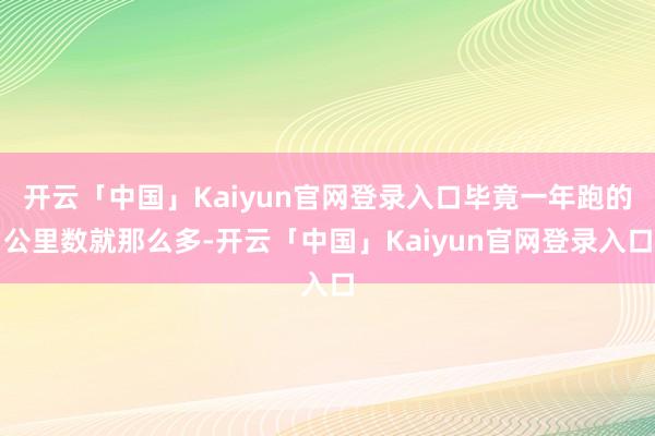 开云「中国」Kaiyun官网登录入口毕竟一年跑的公里数就那么多-开云「中国」Kaiyun官网登录入口