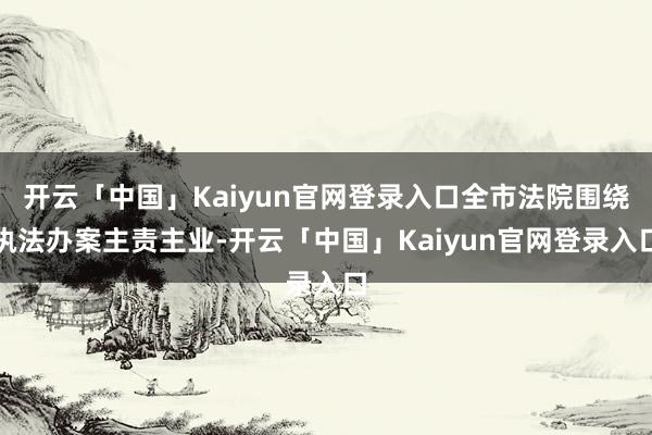 开云「中国」Kaiyun官网登录入口全市法院围绕执法办案主责主业-开云「中国」Kaiyun官网登录入口