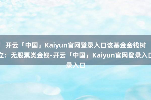 开云「中国」Kaiyun官网登录入口该基金金钱树立：无股票类金钱-开云「中国」Kaiyun官网登录入口