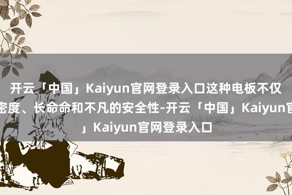 开云「中国」Kaiyun官网登录入口这种电板不仅具有高能量密度、长命命和不凡的安全性-开云「中国」Kaiyun官网登录入口