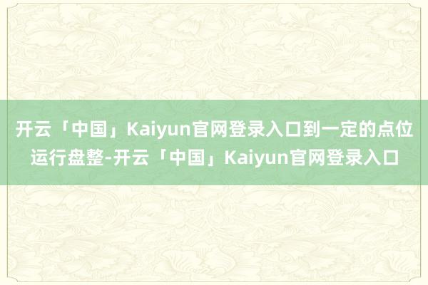 开云「中国」Kaiyun官网登录入口到一定的点位运行盘整-开云「中国」Kaiyun官网登录入口