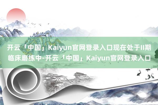 开云「中国」Kaiyun官网登录入口现在处于II期临床磨练中-开云「中国」Kaiyun官网登录入口