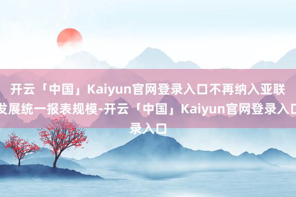 开云「中国」Kaiyun官网登录入口不再纳入亚联发展统一报表规模-开云「中国」Kaiyun官网登录入口