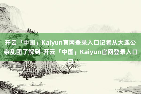 开云「中国」Kaiyun官网登录入口记者从大连公杂乱团了解到-开云「中国」Kaiyun官网登录入口