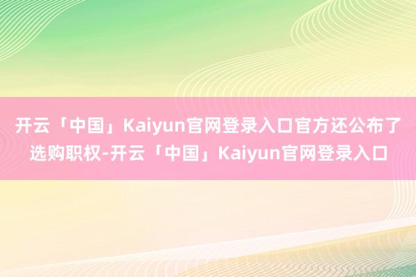 开云「中国」Kaiyun官网登录入口官方还公布了选购职权-开云「中国」Kaiyun官网登录入口