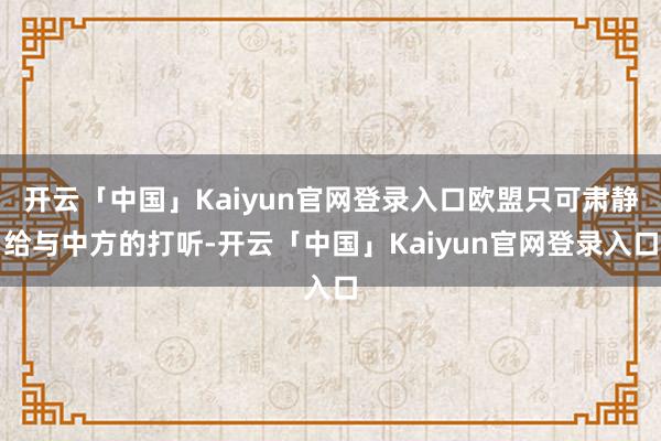 开云「中国」Kaiyun官网登录入口欧盟只可肃静给与中方的打听-开云「中国」Kaiyun官网登录入口