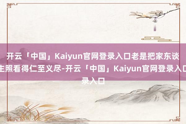 开云「中国」Kaiyun官网登录入口老是把家东谈主照看得仁至义尽-开云「中国」Kaiyun官网登录入口