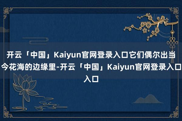 开云「中国」Kaiyun官网登录入口它们偶尔出当今花海的边缘里-开云「中国」Kaiyun官网登录入口