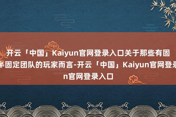 开云「中国」Kaiyun官网登录入口关于那些有固定或半固定团队的玩家而言-开云「中国」Kaiyun官网登录入口