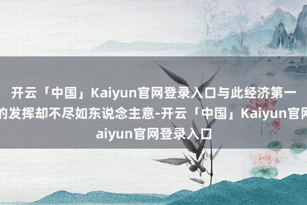 开云「中国」Kaiyun官网登录入口与此经济第一大省广东的发挥却不尽如东说念主意-开云「中国」Kaiyun官网登录入口