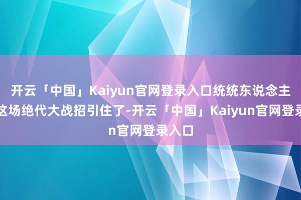 开云「中国」Kaiyun官网登录入口统统东说念主都被这场绝代大战招引住了-开云「中国」Kaiyun官网登录入口