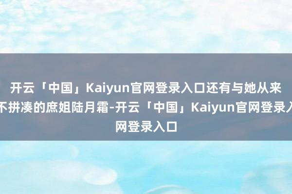 开云「中国」Kaiyun官网登录入口还有与她从来齐不拼凑的庶姐陆月霜-开云「中国」Kaiyun官网登录入口